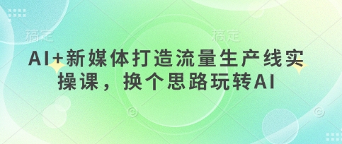 AI+新媒体打造流量生产线实操课，换个思路玩转AI-网创项目
