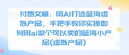付费文章：用AI打造蓝海虚拟产品，手把手教你实操如何用ai做个可以卖的蓝海小产品(虚拟产品)-网创项目