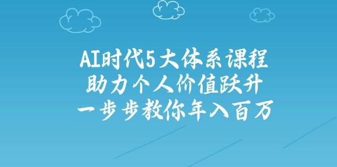 人工智能时代五大体系课程：助力个人价值跃升，一步步教你年入百万-网创项目