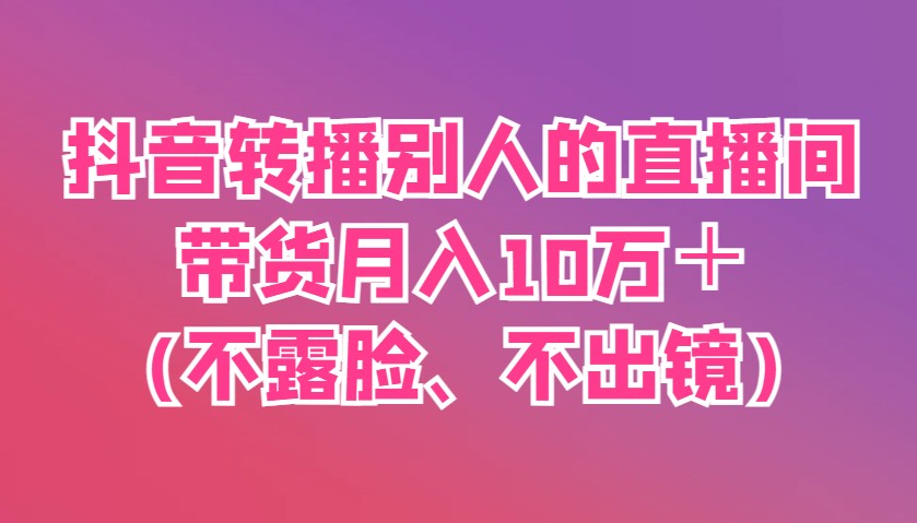 抖音转播别人的直播间带货月入10万＋(不露脸、不出镜)-网创项目