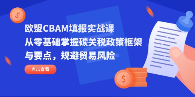 欧盟CBAM填报实战课，从零基础掌握碳关税政策框架与要点，规避贸易风险-网创项目