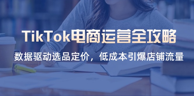 TikTok电商运营全攻略，数据驱动选品定价，低成本引爆店铺流量-网创项目