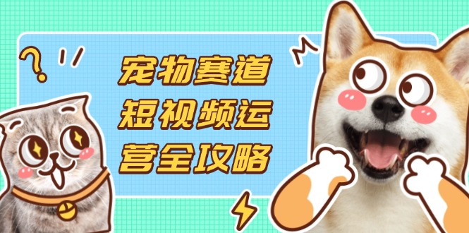 宠物赛道短视频运营全攻略，选品拍摄剪辑实操，实现流量到收益转化-网创项目