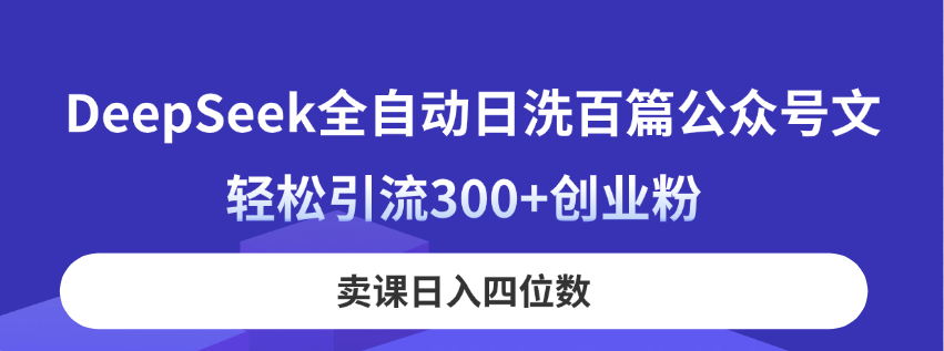 DeepSeek全自动日洗百篇公众号文，轻松引流300+创业粉，卖课日入四位数！-网创项目
