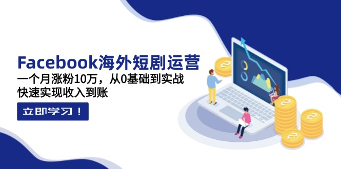 Facebook海外短剧运营：一个月涨粉10万，从0基础到实战，快速实现收入到账-网创项目