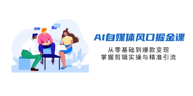 AI自媒体风口掘金课，从零基础到爆款变现，掌握剪辑实操与精准引流-网创项目
