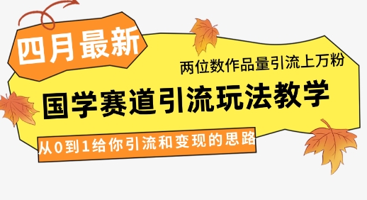 4月最新，国学赛道引流玩法教学，两位数作品量引流上万粉，从0到1给你引流和变现的思路-网创项目