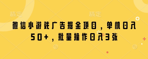 微信小游戏广告掘金项目，单机日入50+，批量操作日入3张-网创项目