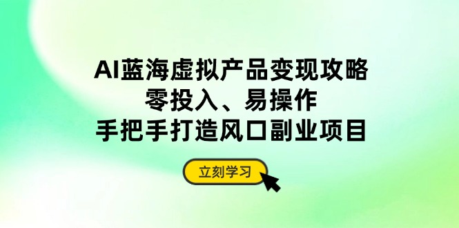 AI蓝海虚拟产品变现攻略，零投入、易操作，手把手打造风口副业项目-网创项目