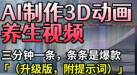 AI制作3D动画养生视频，三分钟一条，条条是爆款(升级版，附提示词)-网创项目
