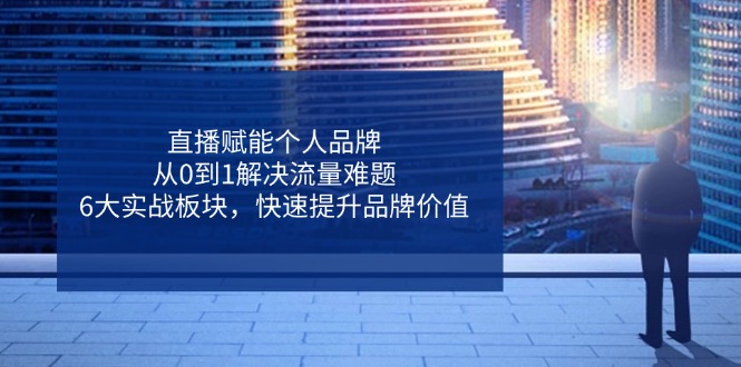 直播赋能个人品牌，从0到1解决流量难题，6大实战板块，快速提升品牌价值-网创项目