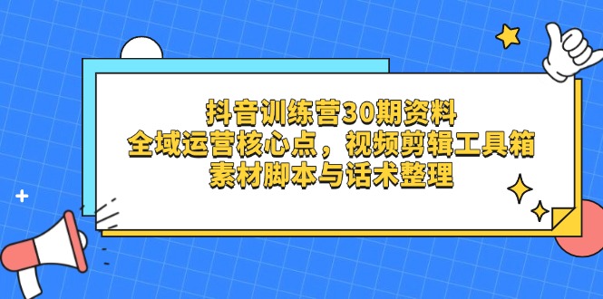 抖音训练营30期资料，全域运营核心点，视频剪辑工具箱 素材脚本与话术整理-网创项目