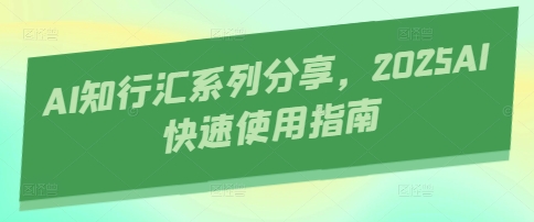 AI知行汇系列分享，2025AI快速使用指南-网创项目