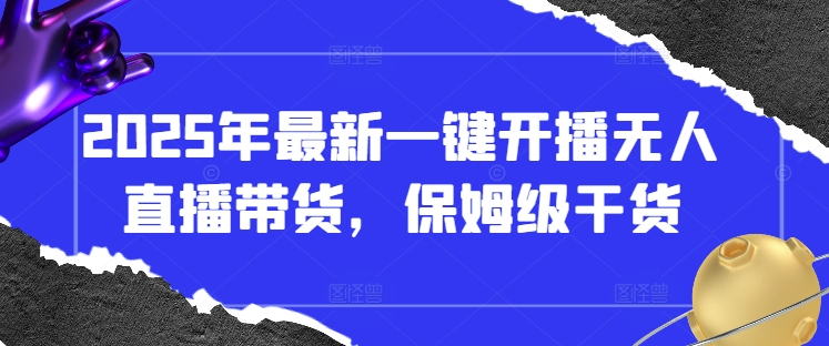 2025年最新一键开播无人直播带货，保姆级干货-网创项目