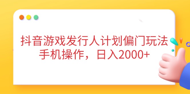 抖音游戏发行人计划偏门玩法，手机操作，日入2000+-网创项目
