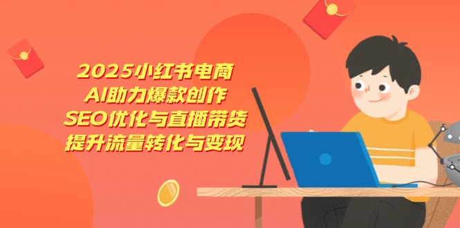 2025小红书电商，AI助力爆款创作，SEO优化与直播带货，提升流量转化与变现-网创项目