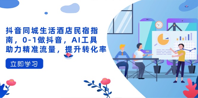 抖音同城生活酒店民宿指南，0-1做抖音，AI工具助力精准流量，提升转化率-网创项目