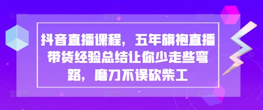 抖音直播课程，五年旗袍直播带货经验总结让你少走些弯路，磨刀不误砍柴工-网创项目