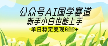 公众号AI国学爆文，国学赛道风口，新手小白也能轻松上手，单日稳定变现几张-网创项目