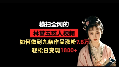 横扫全网的林黛玉怼人视频，如何做到九条作品涨粉7.8万，轻松日变现1k-网创项目