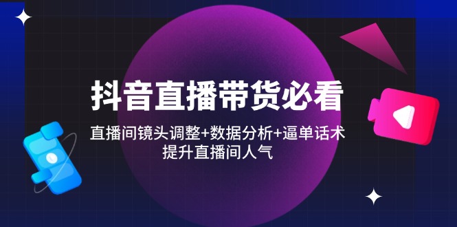抖音直播带货必看：直播间镜头调整+数据分析+逼单话术，提升直播间人气-网创项目