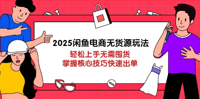 2025闲鱼电商无货源玩法：轻松上手无需囤货，掌握核心技巧快速出单-网创项目