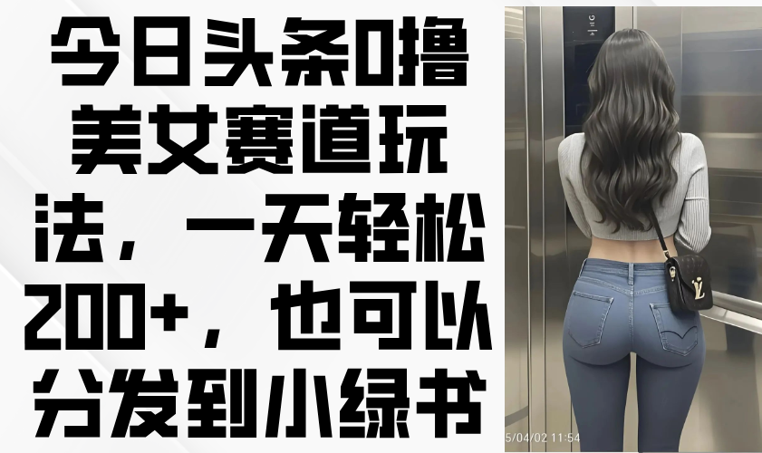 今日头条0撸美女赛道玩法，一天轻松200+，也可以分发到小绿书-网创项目