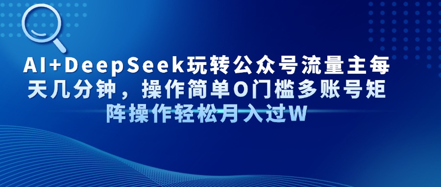 AI+DeepSeek玩转公众号流量主每天几分钟，操作简单O门槛多账号矩阵操作…-网创项目