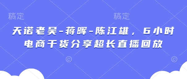 天诺老吴-蒋晖-陈江雄，6小时电商干货分享超长直播回放-网创项目