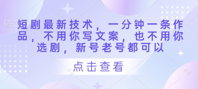短剧最新技术，一分钟一条作品，不用你写文案，也不用你选剧，新号老号都可以-网创项目