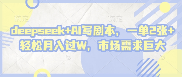 deepseek+AI写剧本，一单2张+ 轻松月入过W，市场需求巨大-网创项目
