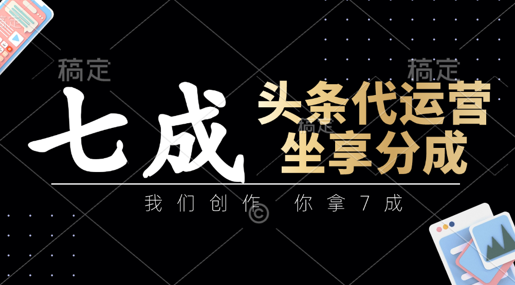 头条代运营：我们创作，你拿7成，简单操作，坐享分成-网创项目