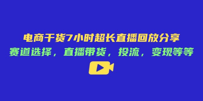 电商干货7小时超长直播回放分享：赛道选择，直播带货，投流，变现等等-网创项目