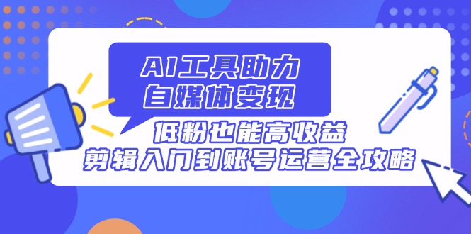 AI工具助力自媒体变现，低粉也能高收益，剪辑入门到账号运营全攻略-网创项目