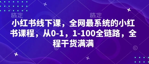 小红书线下课，全网最系统的小红书课程，从0-1，1-100全链路，全程干货满满-网创项目