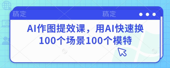 AI作图提效课，用AI快速换100个场景100个模特-网创项目