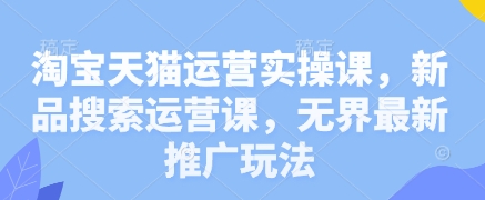 淘宝天猫运营实操课，新品搜索运营课，无界最新推广玩法-网创项目