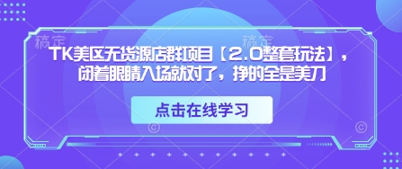 TK美区无货源店群项目【2.0整套玩法】，闭着眼睛入场就对了，挣的全是美刀-网创项目