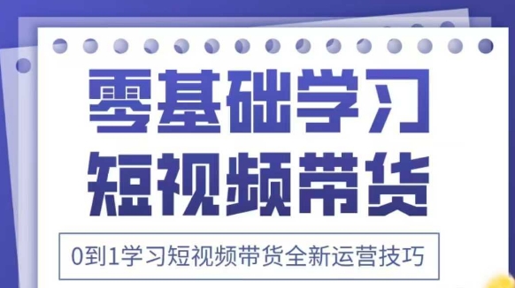 抖音全新短视频带货运营技巧，2025年新课，0到1学习短视频带货全新运营技巧-网创项目