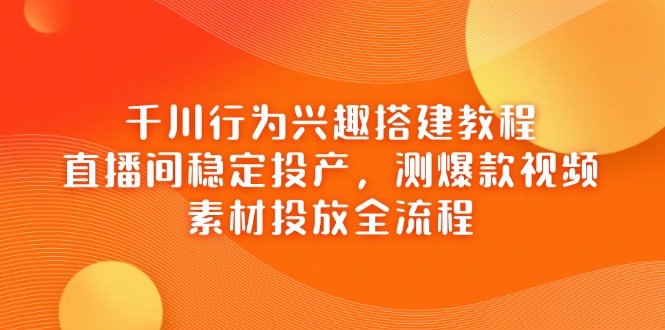 千川行为兴趣搭建教程，直播间稳定投产，测爆款视频，素材投放全流程-网创项目