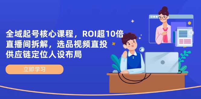 全域起号核心课程，ROI超10倍直播间拆解，选品直投，供应链定位人设布局-网创项目