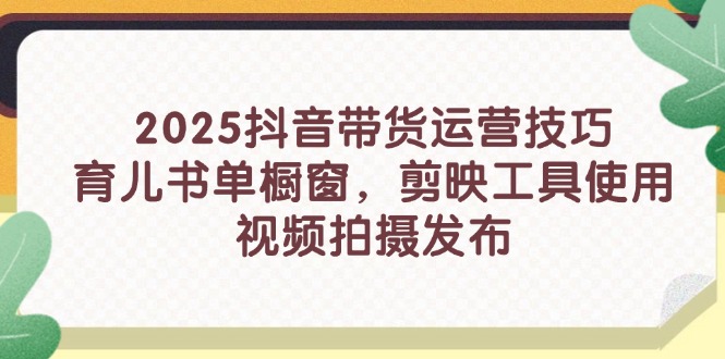 2025抖音带货运营技巧，育儿书单橱窗，剪映工具使用，视频拍摄发布-网创项目