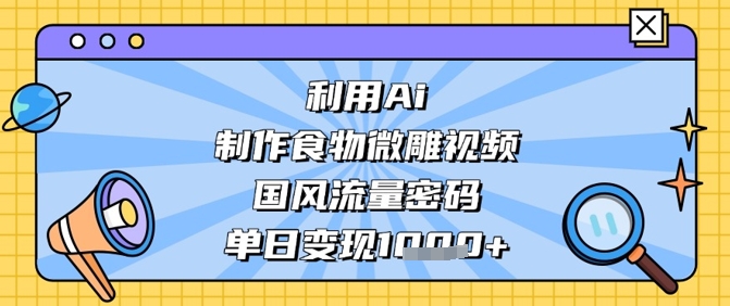 利用Ai制作食物微雕视频，国风流量密码，单日变现数张-网创项目