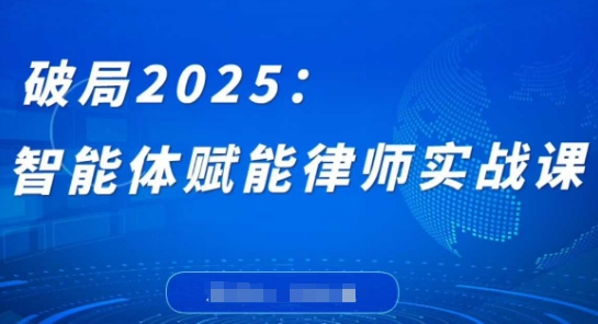 破局2025：智能体赋能律师实战课，打破编程壁垒，完成复杂任务，沉淀专属知识，赋能律师实务-网创项目