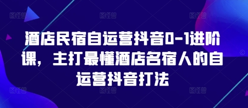 酒店民宿自运营抖音0-1进阶课，主打最懂酒店名宿人的自运营抖音打法-网创项目