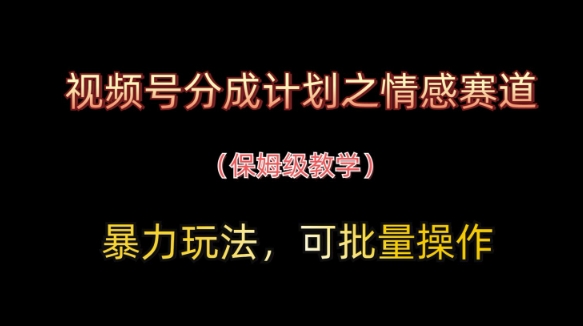 视频号分成计划之情感赛道暴力玩法，可批量操作，保姆级教学-网创项目