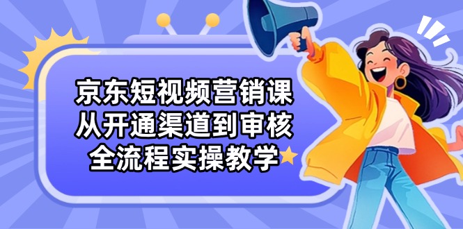 京东短视频营销课：从开通渠道到审核，全流程实操教学-网创项目