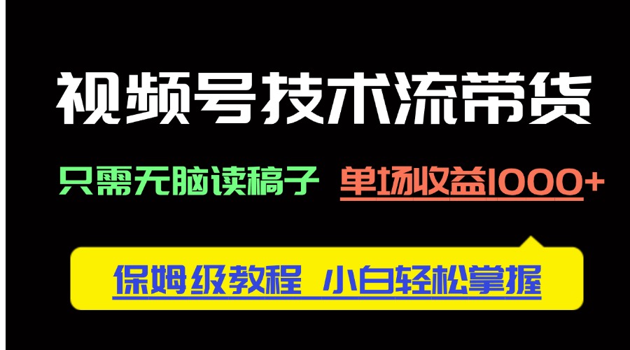 视频号技术流带货，只需无脑读稿子，单场收益1000+ 保姆级教程，小白轻…-网创项目
