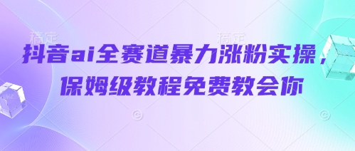 抖音ai全赛道暴力涨粉实操，保姆级教程免费教会你-网创项目