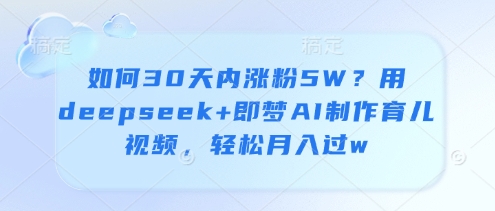 如何30天内涨粉5W？用deepseek+即梦AI制作育儿视频，轻松月入过w-网创项目
